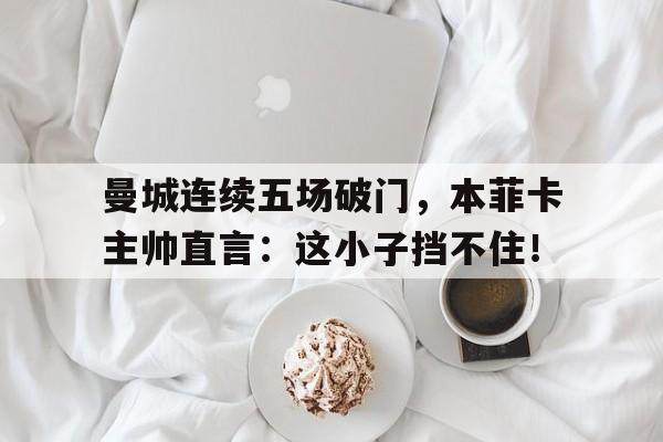 曼城连续五场破门，本菲卡主帅直言：这小子挡不住！da师第二部狼烟